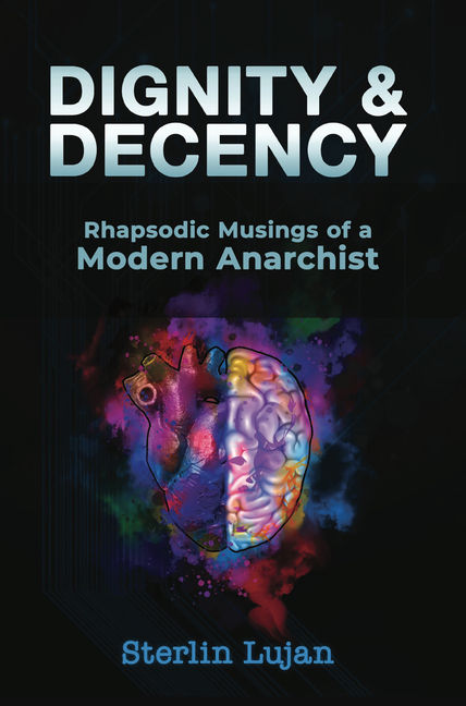 Sterlin Lujan, Dignity and Decency_Rhapsodic Musings of a Modern Anarchist